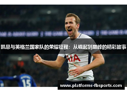 凯恩与英格兰国家队的荣耀征程:从崛起到巅峰的精彩故事 凯恩与英格兰国家队的荣耀征程:从崛起到巅峰的精彩故事