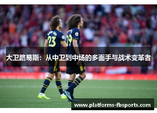 大卫路易斯:从中卫到中场的多面手与战术变革者 大卫路易斯:从中卫到中场的多面手与战术变革者