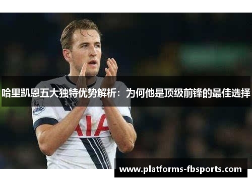 哈里凯恩五大独特优势解析：为何他是顶级前锋的最佳选择