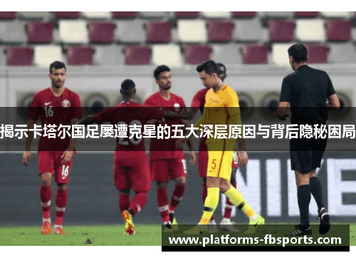 揭示卡塔尔国足屡遭克星的五大深层原因与背后隐秘困局 揭示卡塔尔国足屡遭克星的五大深层原因与背后隐秘困局