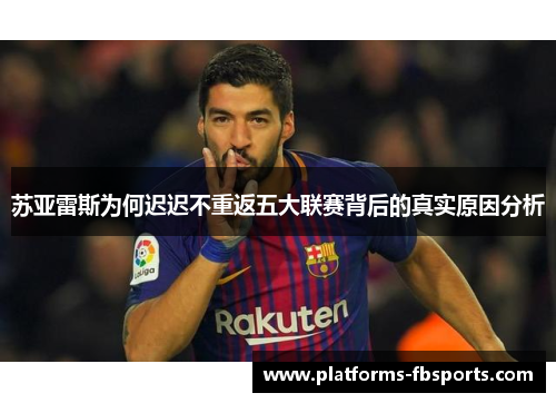 苏亚雷斯为何迟迟不重返五大联赛背后的真实原因分析 苏亚雷斯为何迟迟不重返五大联赛背后的真实原因分析