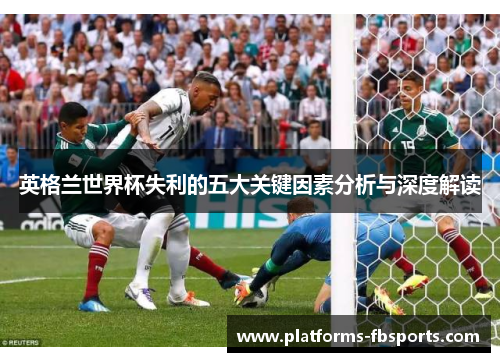 英格兰世界杯失利的五大关键因素分析与深度解读 英格兰世界杯失利的五大关键因素分析与深度解读