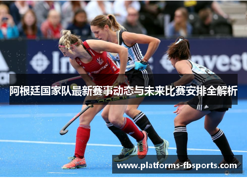 阿根廷国家队最新赛事动态与未来比赛安排全解析 阿根廷国家队最新赛事动态与未来比赛安排全解析