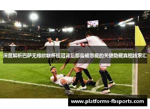深度解析巴萨无缘欧联杯桂冠背后那些被忽视的关键隐藏真相线索汇