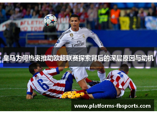 皇马为何热衷推动欧超联赛探索背后的深层原因与动机 皇马为何热衷推动欧超联赛探索背后的深层原因与动机