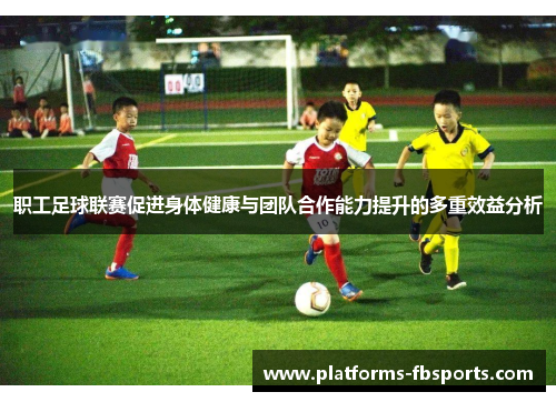 职工足球联赛促进身体健康与团队合作能力提升的多重效益分析 职工足球联赛促进身体健康与团队合作能力提升的多重效益分析