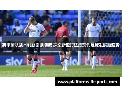 英甲球队战术创新引领潮流 探索新型打法成现代足球发展新趋势 英甲球队战术创新引领潮流 探索新型打法成现代足球发展新趋势