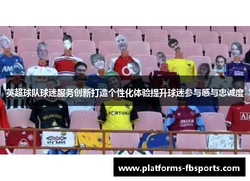 英超球队球迷服务创新打造个性化体验提升球迷参与感与忠诚度 英超球队球迷服务创新打造个性化体验提升球迷参与感与忠诚度