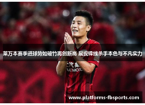 莱万本赛季进球势如破竹再创新高 展现锋线杀手本色与不凡实力 莱万本赛季进球势如破竹再创新高 展现锋线杀手本色与不凡实力