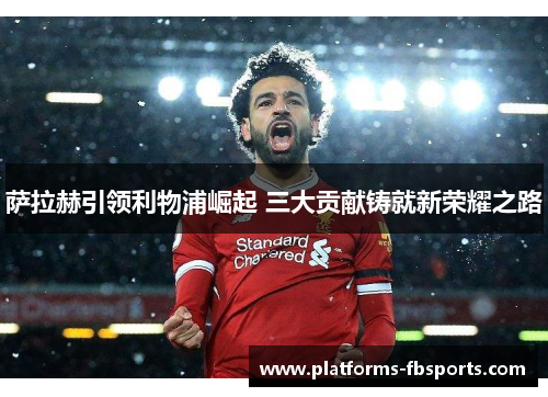 萨拉赫引领利物浦崛起 三大贡献铸就新荣耀之路 萨拉赫引领利物浦崛起 三大贡献铸就新荣耀之路