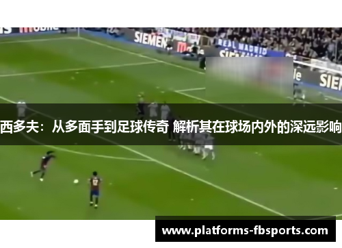 西多夫：从多面手到足球传奇 解析其在球场内外的深远影响