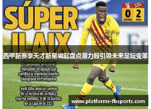 西甲新赛季天才新星崛起盘点潜力股引领未来足坛变革 西甲新赛季天才新星崛起盘点潜力股引领未来足坛变革