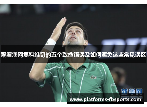 观看澳网焦科维奇的五个致命错误及如何避免这些常见误区