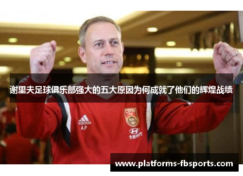 谢里夫足球俱乐部强大的五大原因为何成就了他们的辉煌战绩