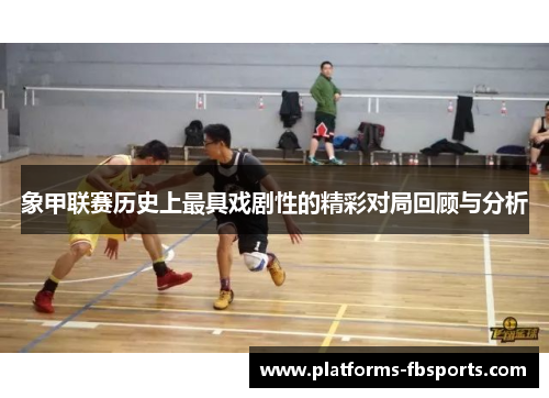 象甲联赛历史上最具戏剧性的精彩对局回顾与分析 象甲联赛历史上最具戏剧性的精彩对局回顾与分析