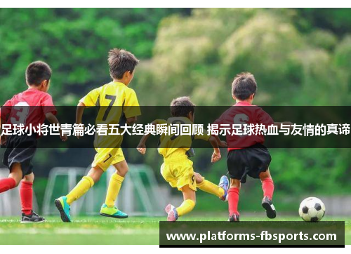 足球小将世青篇必看五大经典瞬间回顾 揭示足球热血与友情的真谛 足球小将世青篇必看五大经典瞬间回顾 揭示足球热血与友情的真谛