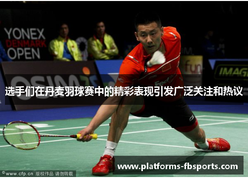 选手们在丹麦羽球赛中的精彩表现引发广泛关注和热议