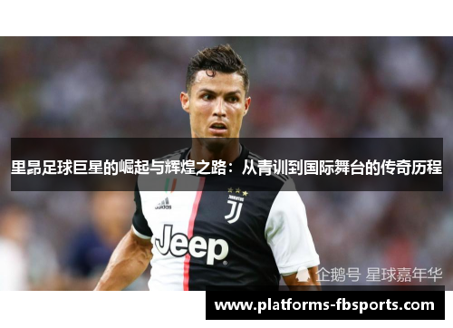 里昂足球巨星的崛起与辉煌之路:从青训到国际舞台的传奇历程 里昂足球巨星的崛起与辉煌之路:从青训到国际舞台的传奇历程