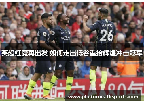 英超红魔再出发 如何走出低谷重拾辉煌冲击冠军 英超红魔再出发 如何走出低谷重拾辉煌冲击冠军