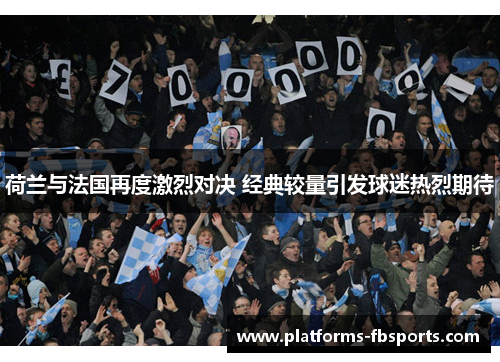 荷兰与法国再度激烈对决 经典较量引发球迷热烈期待