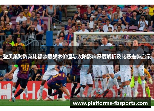 登贝莱对阵莱比锡欧冠战术价值与攻防影响深度解析及比赛走势启示