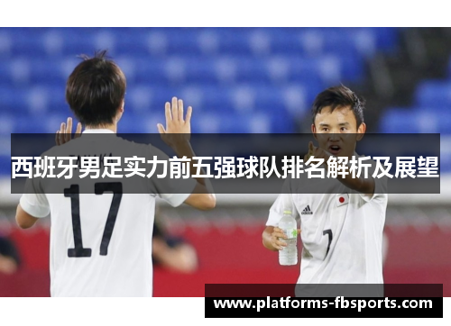 西班牙男足实力前五强球队排名解析及展望