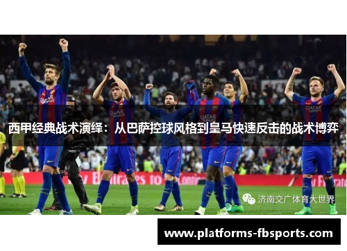 西甲经典战术演绎：从巴萨控球风格到皇马快速反击的战术博弈