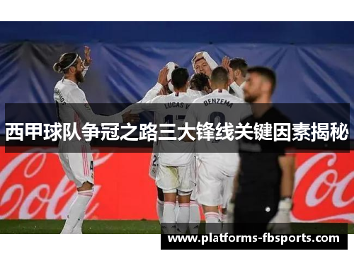 西甲球队争冠之路三大锋线关键因素揭秘 西甲球队争冠之路三大锋线关键因素揭秘