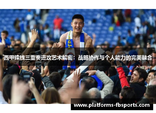 西甲锋线三重奏进攻艺术解密：战略协作与个人能力的完美融合