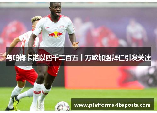 乌帕梅卡诺以四千二百五十万欧加盟拜仁引发关注 乌帕梅卡诺以四千二百五十万欧加盟拜仁引发关注