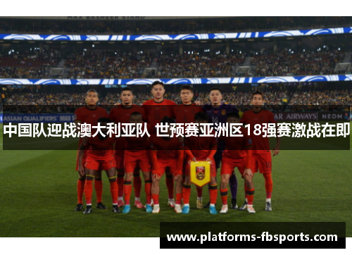 中国队迎战澳大利亚队 世预赛亚洲区18强赛激战在即 中国队迎战澳大利亚队 世预赛亚洲区18强赛激战在即
