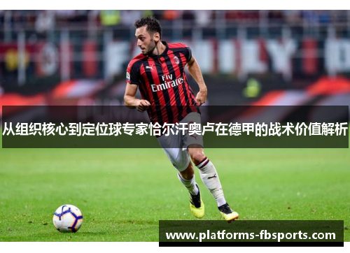 从组织核心到定位球专家恰尔汗奥卢在德甲的战术价值解析 从组织核心到定位球专家恰尔汗奥卢在德甲的战术价值解析