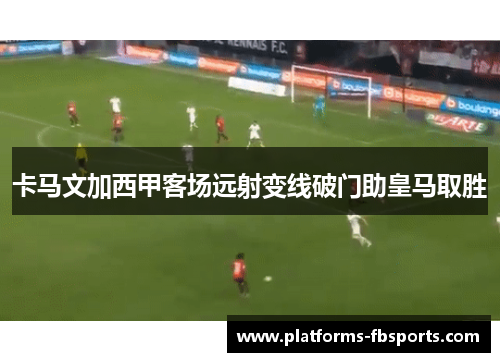 卡马文加西甲客场远射变线破门助皇马取胜