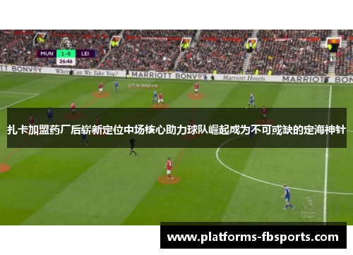 扎卡加盟药厂后崭新定位中场核心助力球队崛起成为不可或缺的定海神针