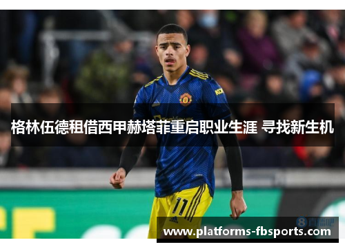 格林伍德租借西甲赫塔菲重启职业生涯 寻找新生机