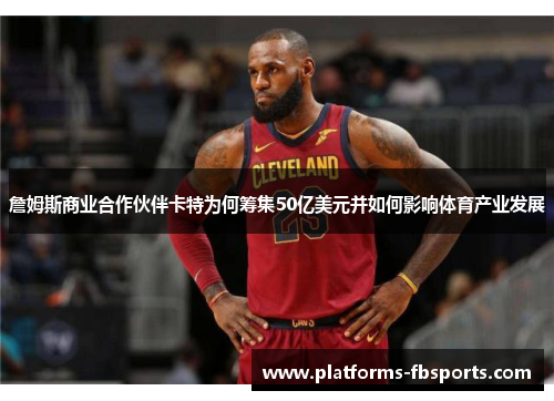 詹姆斯商业合作伙伴卡特为何筹集50亿美元并如何影响体育产业发展 詹姆斯商业合作伙伴卡特为何筹集50亿美元并如何影响体育产业发展