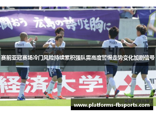赛前亚冠赛场冷门风险持续累积强队需高度警惕走势变化加剧信号 赛前亚冠赛场冷门风险持续累积强队需高度警惕走势变化加剧信号