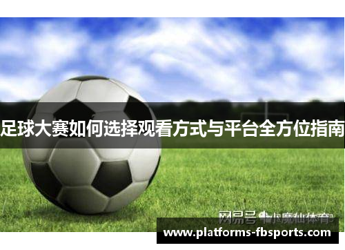 足球大赛如何选择观看方式与平台全方位指南 足球大赛如何选择观看方式与平台全方位指南