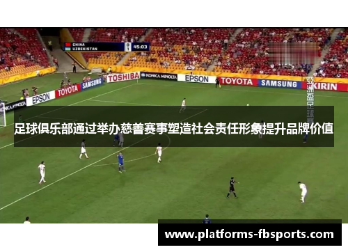 足球俱乐部通过举办慈善赛事塑造社会责任形象提升品牌价值 足球俱乐部通过举办慈善赛事塑造社会责任形象提升品牌价值