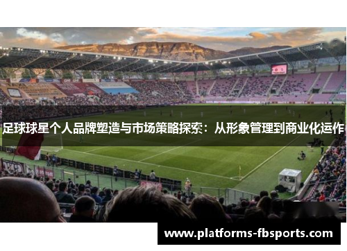 足球球星个人品牌塑造与市场策略探索:从形象管理到商业化运作 足球球星个人品牌塑造与市场策略探索:从形象管理到商业化运作
