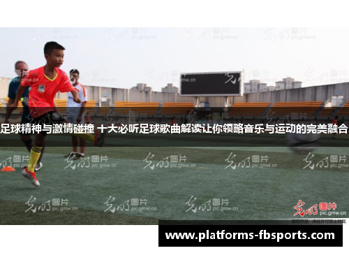 足球精神与激情碰撞 十大必听足球歌曲解读让你领略音乐与运动的完美融合 足球精神与激情碰撞 十大必听足球歌曲解读让你领略音乐与运动的完美融合
