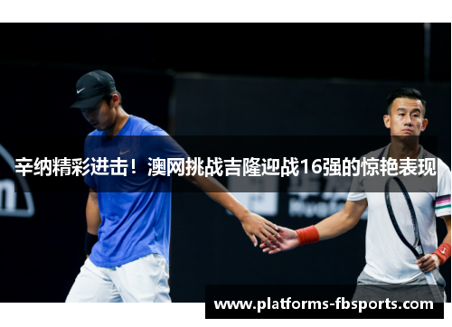 辛纳精彩进击!澳网挑战吉隆迎战16强的惊艳表现 辛纳精彩进击!澳网挑战吉隆迎战16强的惊艳表现