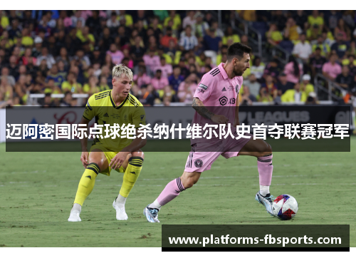 迈阿密国际点球绝杀纳什维尔队史首夺联赛冠军