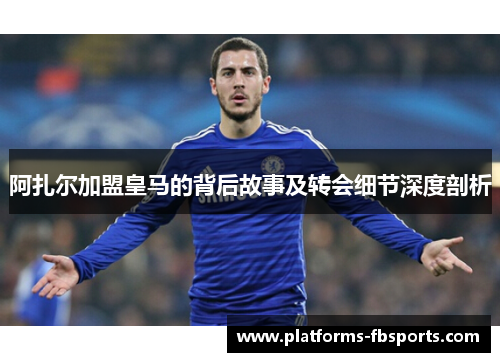 阿扎尔加盟皇马的背后故事及转会细节深度剖析 阿扎尔加盟皇马的背后故事及转会细节深度剖析