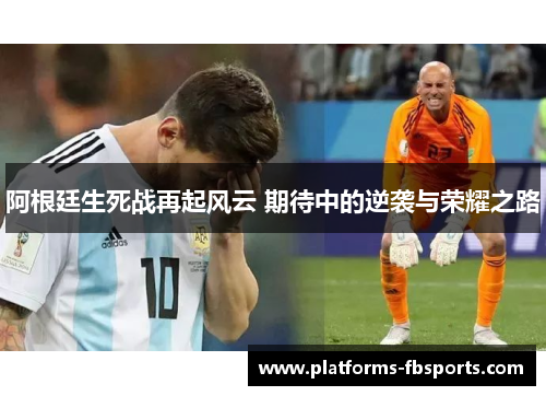 阿根廷生死战再起风云 期待中的逆袭与荣耀之路 阿根廷生死战再起风云 期待中的逆袭与荣耀之路