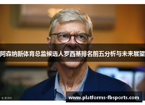 阿森纳新体育总监候选人罗西基排名前五分析与未来展望 阿森纳新体育总监候选人罗西基排名前五分析与未来展望