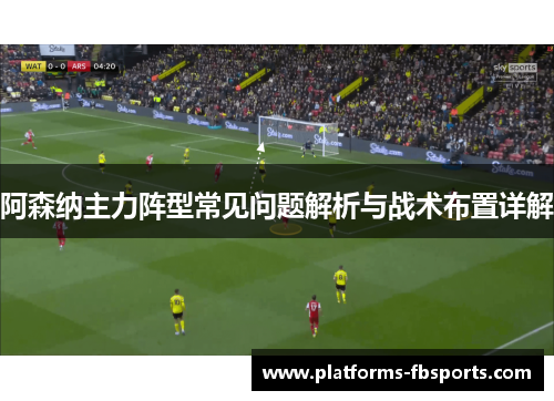 阿森纳主力阵型常见问题解析与战术布置详解 阿森纳主力阵型常见问题解析与战术布置详解