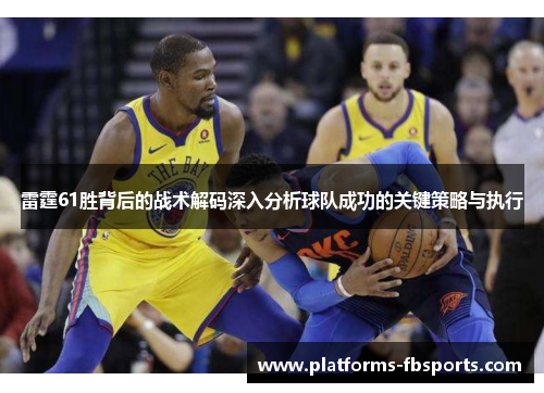 雷霆61胜背后的战术解码深入分析球队成功的关键策略与执行 雷霆61胜背后的战术解码深入分析球队成功的关键策略与执行